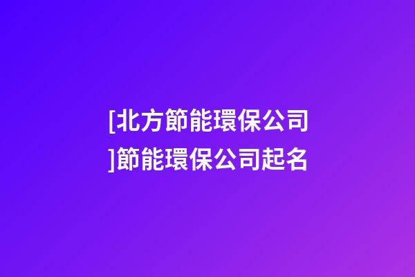[北方節能環保公司]節能環保公司起名-第1張-公司起名-玄機派